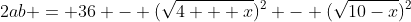 2ab = 36 - (\sqrt{4 + x})^2 - (\sqrt{10-x})^2