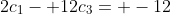 2c_1- 12c_3= -12