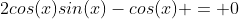 2cos(x)sin(x)-cos(x) = 0