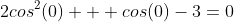 2cos^2(0) + cos(0)-3=0
