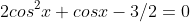 2cos^2x+cosx-3/2=0