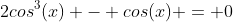 2cos^3(x) - cos(x) = 0