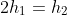 2h_1=h_2
