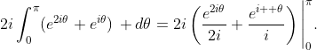 2i\int_{0}^{\pi}(e^{2i\theta}+e^{i\theta})\, d\theta=2i\left(\frac{e^{2i\theta}}{2i}+\frac{e^{i  \theta}}{i}\right)\Bigg|_{0}^{\pi}.