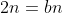 2n=bn