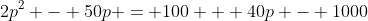 2p^2 - 50p = 100 + 40p - 1000