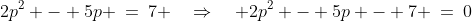 2p^2 - 5p \:=\:7 \quad\Rightarrow\quad 2p^2 - 5p - 7 \:=\:0