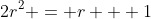 2r^2 = r + 1