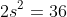 2s^2=36~.