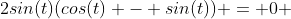 2sin(t)(cos(t) - sin(t)) = 0 
