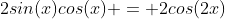 2sin(x)cos(x) = 2cos(2x)