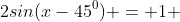 2sin(x-45^0) = 1 