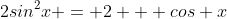 2sin^2x = 2 + cos x