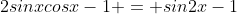 2sinxcosx-1 = sin2x-1