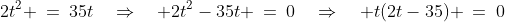2t^2 \:=\:35t\quad\Rightarrow\quad 2t^2-35t \:=\:0\quad\Rightarrow\quad t(2t-35) \:=\:0