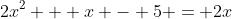 2x^2 + x - 5 = 2x