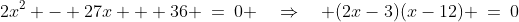 2x^2 - 27x + 36 \:=\:0 \quad\Rightarrow\quad (2x-3)(x-12) \:=\:0