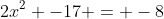2x^2 -17 = -8