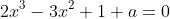2x^3-3x^2+1+a=0