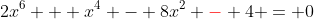 2x^6 + x^4 - 8x^2 {\color{red}-} 4 = 0