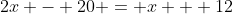 2x - 20 = x + 12