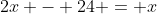 2x - 24 = x
