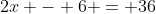 2x - 6 = 36