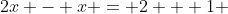 2x - x = 2 + 1 