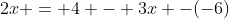 2x = 4 - 3x -(-6)