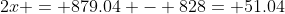 2x = 879.04 - 828= 51.04