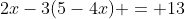 2x-3(5-4x) = 13