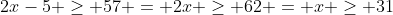 2x-5 \geq 57 = 2x \geq 62 = x \geq 31