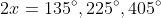 2x=135^{\circ},225^{\circ},405^{\circ}