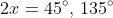 2x=45^{\circ},\,135^{\circ}