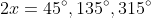 2x=45^{\circ},135^{\circ},315^{\circ}