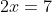 2x=7