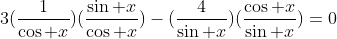 3(\frac{1}{\cos x})(\frac{\sin x}{\cos x})-(\frac{4}{\sin x})(\frac{\cos x}{\sin x})=0