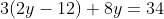 3(2y-12)+8y=34