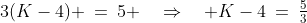 3(K-4) \:=\:5 \quad\Rightarrow\quad K-4\:=\:\tfrac{5}{3}