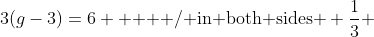 3(g-3)=6  \mbox{   / in both sides } \frac{1}{3} 