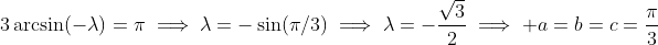 3\arcsin(-\lambda)=\pi\implies\lambda=-\sin(\pi/3)\implies\lambda=-\frac{\sqrt{3}}{2}\implies a=b=c=\frac{\pi}{3}
