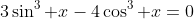 3\sin^3 x-4\cos^3 x=0