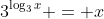 3^{\log_3{x}} = x