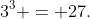 3^3 = 27.