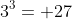 3^3= 27
