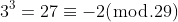 3^3=27\equiv{-2}(\bmod.29)