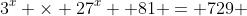 3^x \times 27^x +81 = 729 