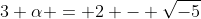 3 \alpha = 2 - \sqrt{-5}