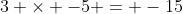 3 \times -5 = -15