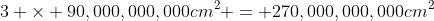 3 \times 90,000,000,000cm^2 = 270,000,000,000cm^2